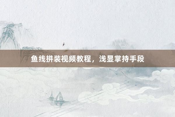 鱼线拼装视频教程，浅显掌持手段