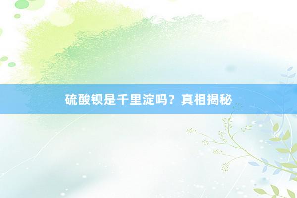 硫酸钡是千里淀吗？真相揭秘
