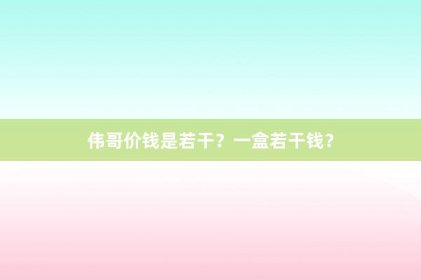 伟哥价钱是若干？一盒若干钱？