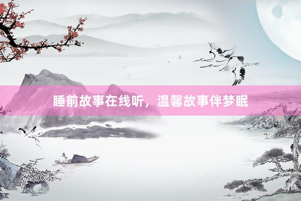 睡前故事在线听,温馨故事伴梦眠