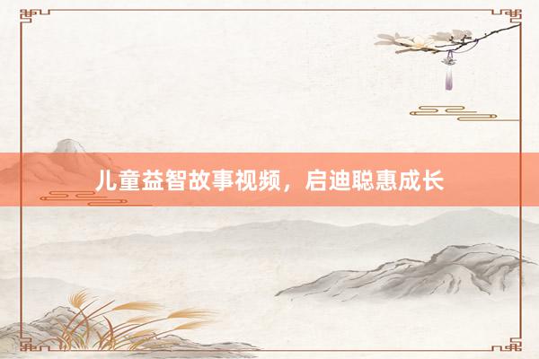 儿童益智故事视频,启迪聪惠成长